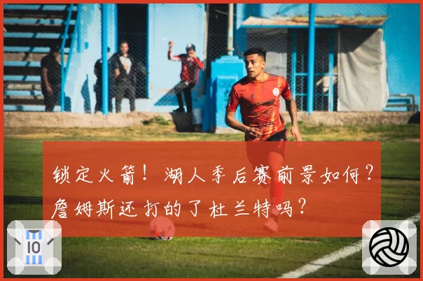 锁定火箭！湖人季后赛前景如何？詹姆斯还打的了杜兰特吗？