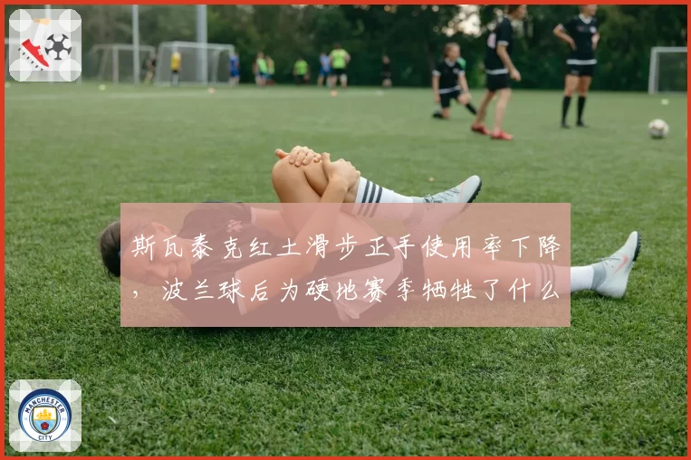 斯瓦泰克红土滑步正手使用率下降,波兰球后为硬地赛季牺牲了什么?