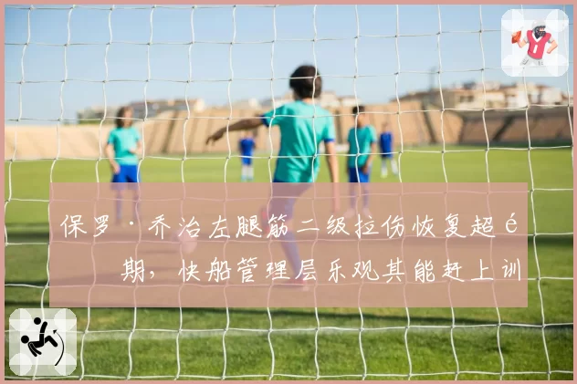 保罗·乔治左腿筋二级拉伤恢复超预期，快船管理层乐观其能赶上训练营