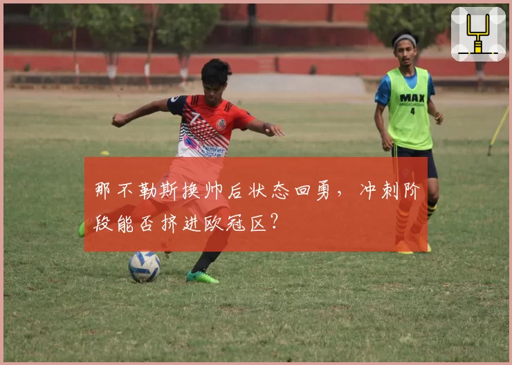 那不勒斯换帅后状态回勇，冲刺阶段能否挤进欧冠区？