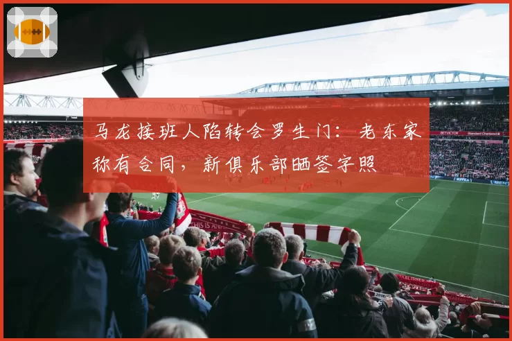 马龙接班人陷转会罗生门：老东家称有合同，新俱乐部晒签字照