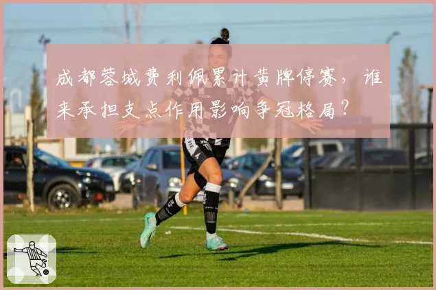 成都蓉城费利佩累计黄牌停赛，谁来承担支点作用影响争冠格局？