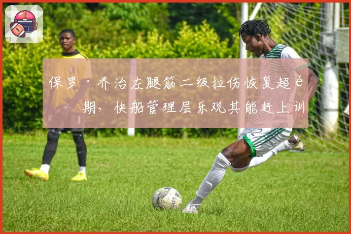 保罗·乔治左腿筋二级拉伤恢复超预期，快船管理层乐观其能赶上训练营