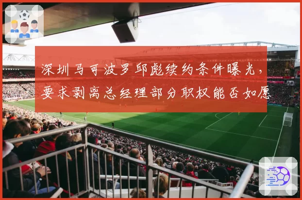 深圳马可波罗邱彪续约条件曝光,要求剥离总经理部分职权能否如愿?