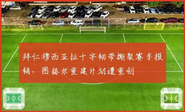 拜仁穆西亚拉十字韧带撕裂赛季报销，图赫尔重建计划遭重创