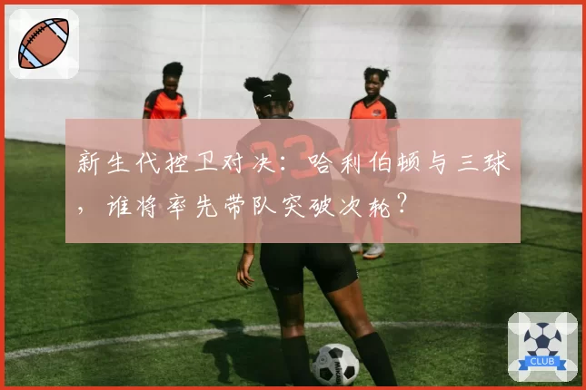 新生代控卫对决：哈利伯顿与三球，谁将率先带队突破次轮？