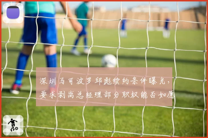 深圳马可波罗邱彪续约条件曝光,要求剥离总经理部分职权能否如愿?