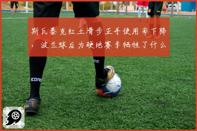 斯瓦泰克红土滑步正手使用率下降,波兰球后为硬地赛季牺牲了什么?