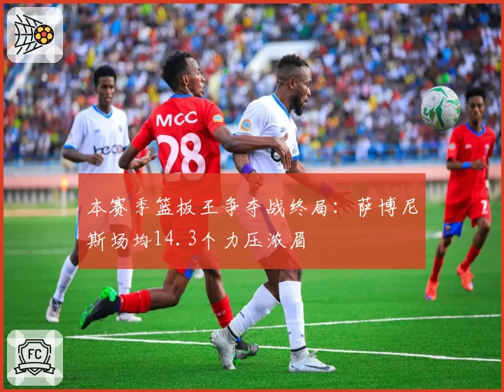 本赛季篮板王争夺战终局：萨博尼斯场均14.3个力压浓眉