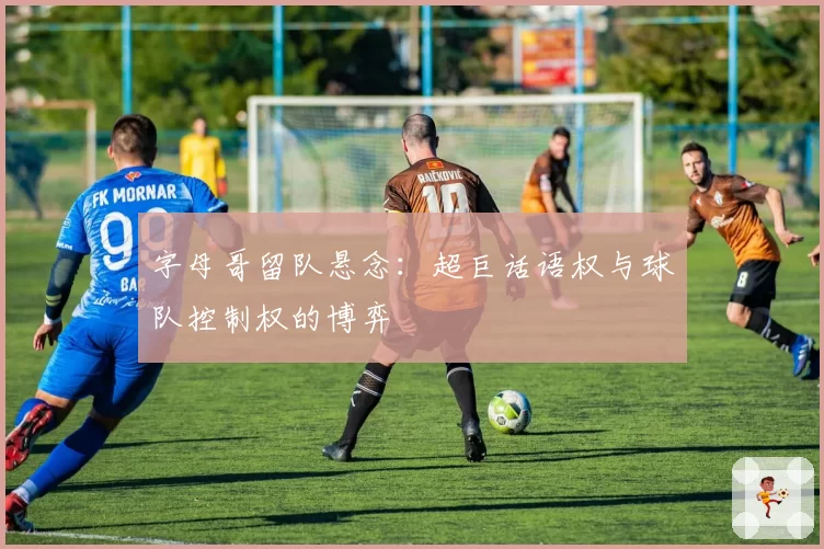 字母哥留队悬念：超巨话语权与球队控制权的博弈